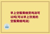早上空服黄精煲鸡汤可以吗(可以早上饮用的空服黄精鸡汤)