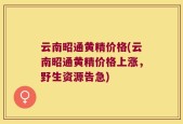 云南昭通黄精价格(云南昭通黄精价格上涨，野生资源告急)