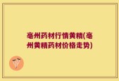 亳州药材行情黄精(亳州黄精药材价格走势)