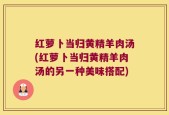 红萝卜当归黄精羊肉汤(红萝卜当归黄精羊肉汤的另一种美味搭配)