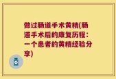 做过肠道手术黄精(肠道手术后的康复历程：一个患者的黄精经验分享)