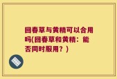 回春草与黄精可以合用吗(回春草和黄精：能否同时服用？)