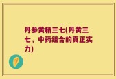 丹参黄精三七(丹黄三七，中药组合的真正实力)