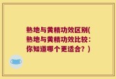 熟地与黄精功效区别(熟地与黄精功效比较：你知道哪个更适合？)