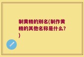 制黄精的别名(制作黄精的其他名称是什么？)