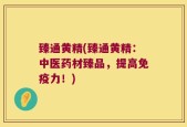 臻通黄精(臻通黄精：中医药材臻品，提高免疫力！)