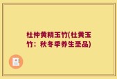 杜仲黄精玉竹(杜黄玉竹：秋冬季养生圣品)