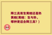 降三高用生黄精还是熟黄精(黄精：生与熟，哪种更适合降三高？)