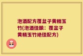 泡酒配方覆盆子黄精玉竹(泡酒佳酿：覆盆子黄精玉竹绝佳配方)