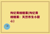 枸杞黄精糖果(枸杞黄精糖果：天然养生小甜心)