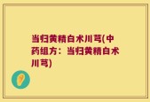 当归黄精白术川芎(中药组方：当归黄精白术川芎)