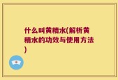 什么叫黄精水(解析黄精水的功效与使用方法)
