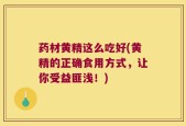 药材黄精这么吃好(黄精的正确食用方式，让你受益匪浅！)