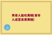 男老人能吃黄精(老年人适宜食用黄精)