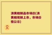滇黄精鲜品市场价(滇黄精现鲜上市，市场价格公示)