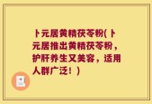 卜元居黄精茯苓粉(卜元居推出黄精茯苓粉，护肝养生又美容，适用人群广泛！)