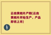 云南黄精片产期(云南黄精片开始生产，产品即将上市)