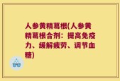 人参黄精葛根(人参黄精葛根合剂：提高免疫力、缓解疲劳、调节血糖)