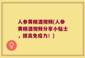 人参黄精酒视频(人参黄精酒视频分享小贴士，提高免疫力！)