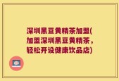 深圳黑豆黄精茶加盟(加盟深圳黑豆黄精茶，轻松开设健康饮品店)