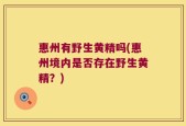 惠州有野生黄精吗(惠州境内是否存在野生黄精？)