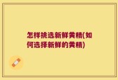 怎样挑选新鲜黄精(如何选择新鲜的黄精)