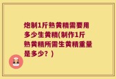 炮制1斤熟黄精需要用多少生黄精(制作1斤熟黄精所需生黄精重量是多少？)