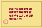 湖南平江黄精养生酒(湖南平江黄精养生酒：传承千年古方，助您饮出健康人生！)