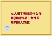 女人喝了黄精起什么作用(黄精饮品：女性服用的惊人效果)