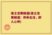 道士泡黄精酒(道士泡黄精酒：传承古法，醉人心神)