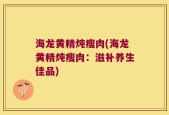 海龙黄精炖瘦肉(海龙黄精炖瘦肉：滋补养生佳品)