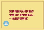 蒸黄精图片(如何制作香甜可口的黄精蒸品——详细步骤解析)