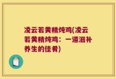 凌云若黄精炖鸡(凌云若黄精炖鸡：一道滋补养生的佳肴)
