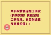 中科院黄精深加工研究(科研突破！黄精深加工新发现，有望创造更多商业价值！)