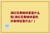 滇红花黄精块茎是什么型(滇红花黄精块茎的分类特征是什么？)