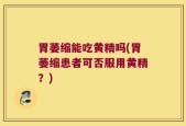胃萎缩能吃黄精吗(胃萎缩患者可否服用黄精？)