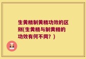 生黄精制黄精功效的区别(生黄精与制黄精的功效有何不同？)