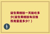 益生黄精肽一天能吃多少(益生黄精肽每日推荐用量是多少？)