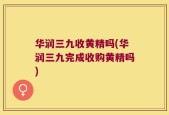 华润三九收黄精吗(华润三九完成收购黄精吗)