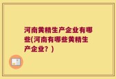 河南黄精生产企业有哪些(河南有哪些黄精生产企业？)
