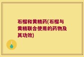 石榴和黄精药(石榴与黄精联合使用的药物及其功效)