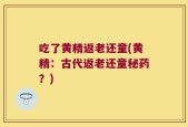 吃了黄精返老还童(黄精：古代返老还童秘药？)