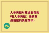 人参黄精对焦虑有帮助吗(人参黄精：缓解焦虑情绪的天然帮手)