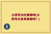 小孩可以吃黄精吗(小孩可以食用黄精吗？)