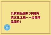 炎黄精品图片(中国传统文化之美——炎黄精品图片)
