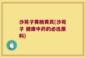沙苑子黄精黄芪(沙苑子 健康中药的必选原料)