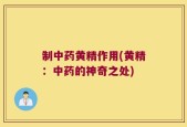 制中药黄精作用(黄精：中药的神奇之处)
