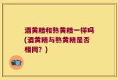 酒黄精和熟黄精一样吗(酒黄精与熟黄精是否相同？)