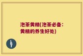 泡茶黄精(泡茶必备：黄精的养生好处)