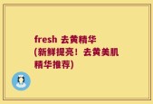 fresh 去黄精华(新鲜提亮！去黄美肌精华推荐)